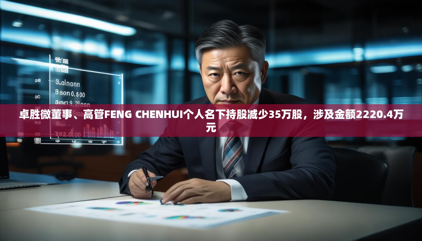 卓胜微董事、高管FENG CHENHUI个人名下持股减少35万股，涉及金额2220.4万元